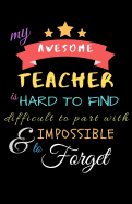 My Awesome Teacher Is Hard To Find Difficult To Part With & Impossible to Forget: Teacher Notebook Gift - Teacher Gift Appreciation - Teacher Thank You Gift - Gift For Teachers - 6"x 9" inches, 100 pages