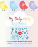 My Baby Daily Log Book: Tracker For Newborns. Record Sleep, Feed, Diapers and Supplies. Perfect For New Parents or Nannies