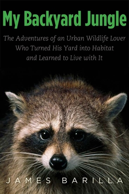 My Backyard Jungle: The Adventures of an Urban Wildlife Lover Who Turned His Yard Into Habitat and Learned to Live with It - Barilla, James