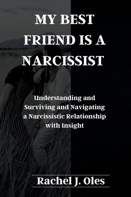 My Best Friend Is a Narcissist: Understanding and Surviving and Navigating a Narcissistic Relationship with Insight - Oles, Rachel J