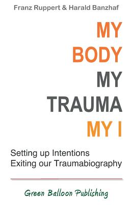 My Body, My Trauma, My I: Constellating our intentions - exiting our traumabiography - Ruppert, Franz (Editor), and Banshaf, Harald (Editor), and Broughton, Vivian (Editor)