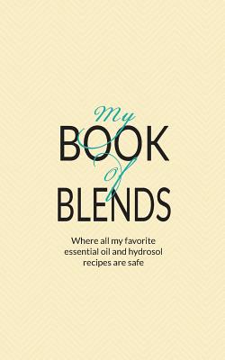 My Book Of Blends: Where I keep all my favorite essential oils and hydrosol blend recipes safe - Collins, Natalie Marie, and Fulcher, Liz