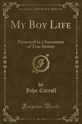 My Boy Life: Presented in a Succession of True Stories (Classic Reprint) - Carroll, John