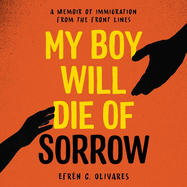 My Boy Will Die of Sorrow: A Memoir of Immigration from the Front Lines