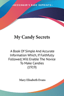 My Candy Secrets: A Book Of Simple And Accurate Information Which, If Faithfully Followed, Will Enable The Novice To Make Candies (1919)