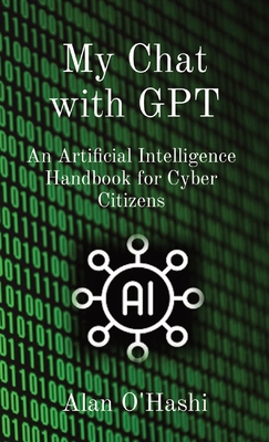 My Chat with GPT: An Artificial Intelligence Handbook for Cyber Citizens - O'Hashi, Alan