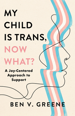 My Child Is Trans, Now What?: A Joy-Centered Approach to Support - Greene, Ben V