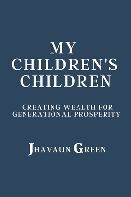 My Children's Children: Creating wealth for generational prosperity - Green, Jhavaun S