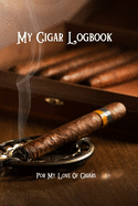 My Cigar Logbook - For My Love Of Cigars: For the novice cigar smokers to the old cigar aficionado, keep a log of what cigars you've smoked & enjoyed with the ability to look back. 125-pages 6"x9" A great gift for yourself, or cigar lover in your life!