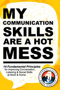 My Communication Skills are a Hot Mess: 14 Fundamental Principles for Improving Conversation, Listening & Social Skills at Work & Home.: A Guide to Becoming a Better Speaker, Deepening Connections and Learning How to Talk More Confidently.