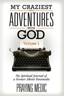 My Craziest Adventures with God - Volume 1: The Supernatural Journal of a Former Atheist Paramedic - Medic, Praying