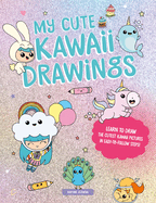 My Cute Kawaii Drawings: Learn to Draw Adorable Art with This Easy Step-By-Step Guide