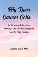 My Dear Cancer Cells...: An Intimate Talk about Unruly Cells in Your Body and How to Take Control