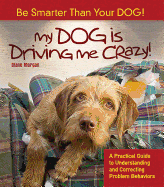 My Dog Is Driving Me Crazy!: Be Smarter Than Your Dog! a Practical Guide to Understanding Release and Correcting Problem Behaviors