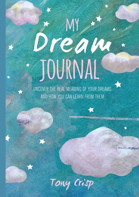 My Dream Journal: Uncover the Real Meaning of Your Dreams and How You Can Learn from Them - Crisp, Tony