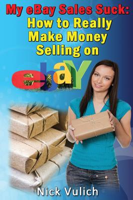 My Ebay Sales Suck!: How to Really Make Money Selling on Ebay - Vulich, Nick