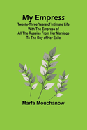 My Empress; Twenty-three years of intimate life with the empress of all the Russias from her marriage to the day of her exile