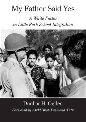 My Father Said Yes: A White Pastor in Little Rock School Integration - Ogden, Dunbar H, and Tutu, Archbishop Desmond (Foreword by)