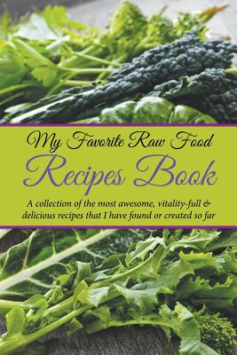 My Favorite Raw Food Recipes Book: A Collection Of The Most Awesome, Vitality-Full & Delicious Recipes That I Have Found Or Created So Far - Easy, Journal