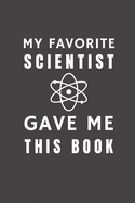 My Favorite Scientist Gave Me This Book: Funny Gift from Scientist To Customers, Friends and Family - Pocket Lined Notebook To Write In