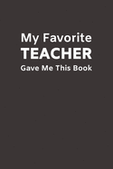 My Favorite Teacher Gave Me This Book: Funny Novelty Gifts from Teacher to Student - Lined Paperback Notebook - Matte Finish Cover - White Paper