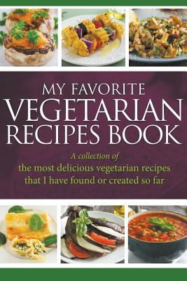 My Favorite Vegetarian Recipes Book: A Collection Of The Most Delicious Vegetarian Recipes That I Have Found Or Created So Far - Easy, Journal