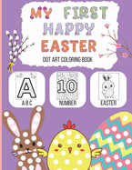 My First Happy Easter: Dot Art Coloring Book: ABC, Number, Easter: Big Dots Coloring and Activity Fun for Boys and Girls Dot Book for Kids and Toddlers Fun Easter Activity Book For Kids Ages 2 to 6 Easter Gift Alphabet and Count