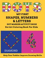 My First Shapes, Numbers & Letters Dot Marker Activity Book Dot Art Coloring Book for Kids Help Your Toddler Improve Drawing Skills: Let Your Child Enjoy Learning With This Activity Book to Exercise Creative Desires and Learn While Playing
