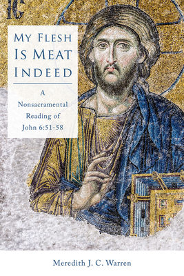 My Flesh Is Meat Indeed: A Nonsacramental Reading of John 6:51-58 - Warren, Meredith J C