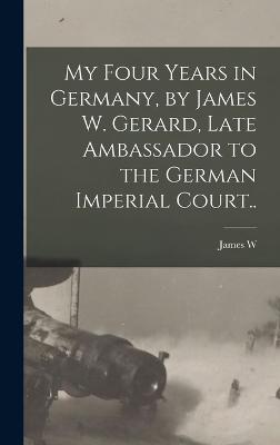 My Four Years in Germany, by James W. Gerard, Late Ambassador to the German Imperial Court.. - Gerard, James W B 1867