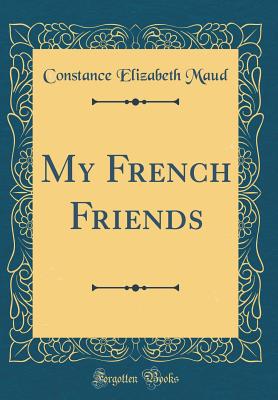 My French Friends (Classic Reprint) - Maud, Constance Elizabeth