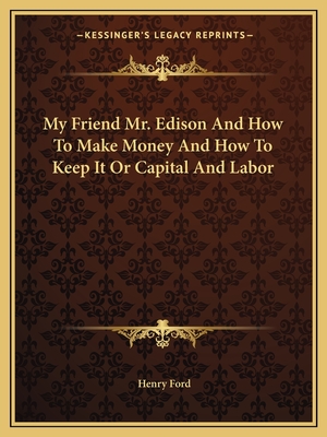 My Friend Mr. Edison And How To Make Money And How To Keep It Or Capital And Labor - Ford, Henry