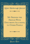 My Friends the French with Discursive Allusions, to Other People (Classic Reprint)