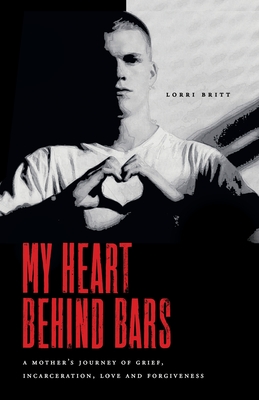 My Heart Behind Bars: A Mother's Journey of Grief, Incarceration, Love and Forgiveness - Britt, Lorri