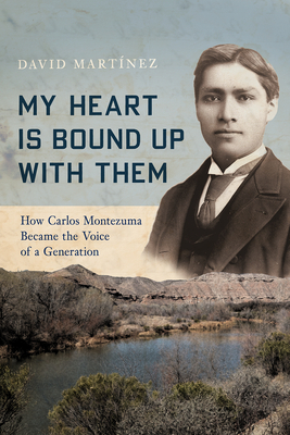 My Heart Is Bound Up with Them: How Carlos Montezuma Became the Voice of a Generation - Martnez, David