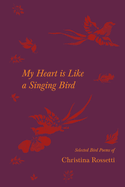 My Heart is Like a Singing Bird - Selected Bird Poems of Christina Rossetti