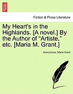 My Heart's in the Highlands. [A Novel.] by the Author of "Artiste," Etc. [Maria M. Grant.]