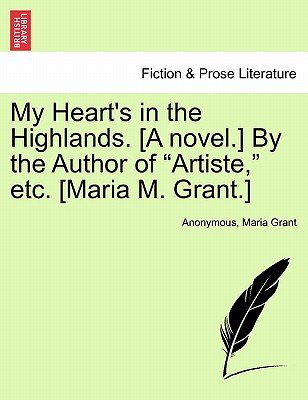 My Heart's in the Highlands. [A Novel.] by the Author of "Artiste," Etc. [Maria M. Grant.] - Anonymous, and Grant, Maria