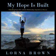 My Hope Is Built: Rebuilding Hope After a Broken Relationship, Separation or Divorce