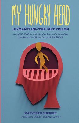 My Hungry Head: Dismantling the Diet Prison: A Real Life Guide to Understanding Your Body, Controlling Your Hunger and Taking Charge of Your Weight - Jablow, Paul, and Skinner, Maria, and Sherrin, Marybeth