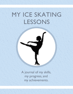 My Ice Skating Lessons: A journal of my skills, my progress, and my achievements.