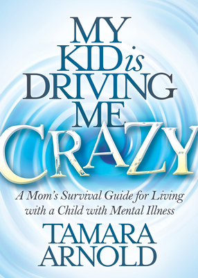 My Kid Is Driving Me Crazy: A Mom's Survival Guide for Living with a Child with Mental Illness - Arnold, Tamara