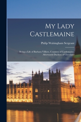 My Lady Castlemaine: Being a Life of Barbara Villiers, Countess of Castlemaine, Afterwards Duchess of Cleveland - Sergeant, Philip Walsingham 1872-