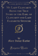 My Lady Clancarty Being the True Story of the Earl of Clancarty and Lady Elizabeth Spencer (Classic Reprint)