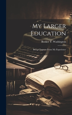 My Larger Education: Being Chapters From My Experience - Washington, Booker T
