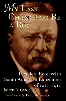 My Last Chance to Be a Boy: Theodore Roosevelt's South American Expedition of 1913--1914 - Ornig, Joseph R, and Roosevelt, Tweed (Foreword by)