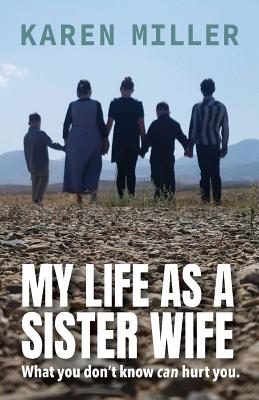 My Life as a Sister Wife: What You Don't Know Can Hurt You - Miller, Karen