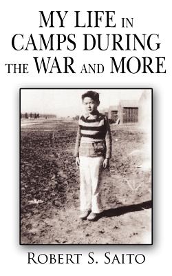 My Life in Camps During the War and More - Robert S Saito, S Saito, and Saito, Robert S