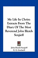 My Life In Christ: Extracts From The Diary Of The Most Reverend John Iliytch Sergieff - Sergieff, John Iliytch, and Goulaeff, E E (Translated by)