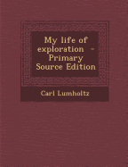 My Life of Exploration - Primary Source Edition - Lumholtz, Carl